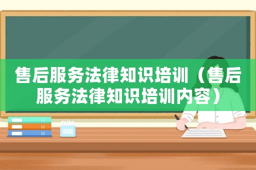 售后服務(wù)法律知識(shí)培訓(xùn)（售后服務(wù)法律知識(shí)培訓(xùn)內(nèi)容）