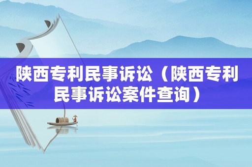 陜西專利民事訴訟（陜西專利民事訴訟案件查詢）