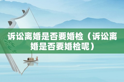 訴訟離婚是否要婚檢（訴訟離婚是否要婚檢呢）