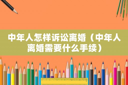 中年人怎樣訴訟離婚（中年人離婚需要什么手續）