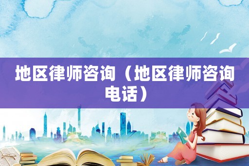 地區律師咨詢（地區律師咨詢電話）