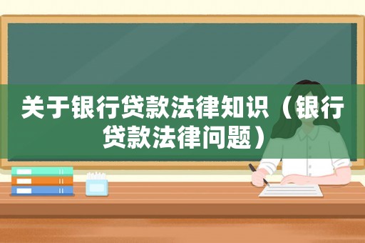 關(guān)于銀行貸款法律知識(shí)（銀行貸款法律問(wèn)題）
