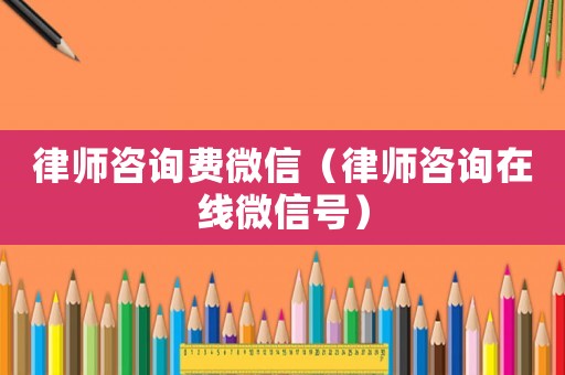 律師咨詢費微信（律師咨詢在線微信號）