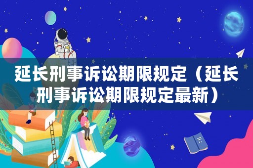 延長刑事訴訟期限規定（延長刑事訴訟期限規定最新）