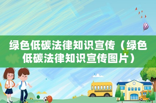 綠色低碳法律知識宣傳（綠色低碳法律知識宣傳圖片）