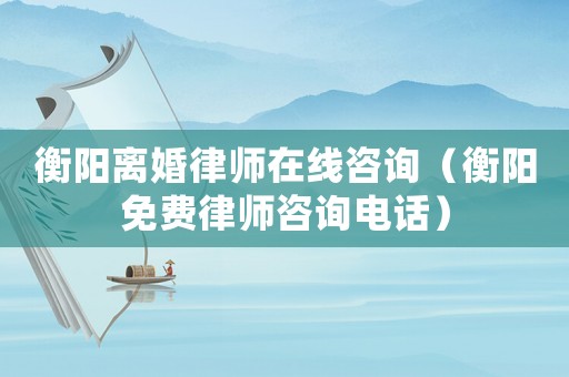 衡陽離婚律師在線咨詢（衡陽免費律師咨詢電話）