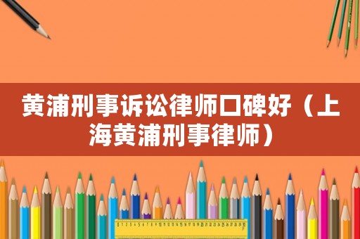 黃浦刑事訴訟律師口碑好（上海黃浦刑事律師）