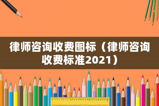 律師咨詢收費圖標（律師咨詢收費標準2021）