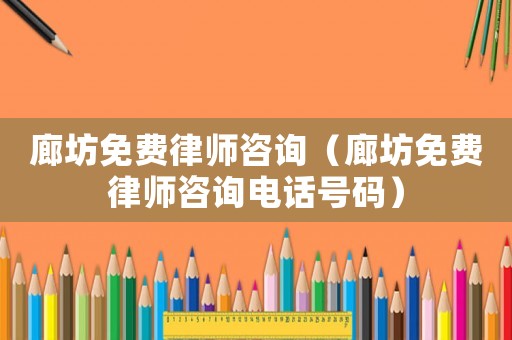 廊坊免費律師咨詢（廊坊免費律師咨詢電話號碼）