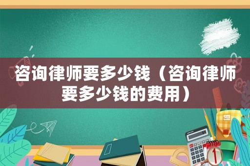 咨詢律師要多少錢（咨詢律師要多少錢的費用）