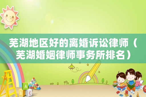 蕪湖地區好的離婚訴訟律師（蕪湖婚姻律師事務所排名）