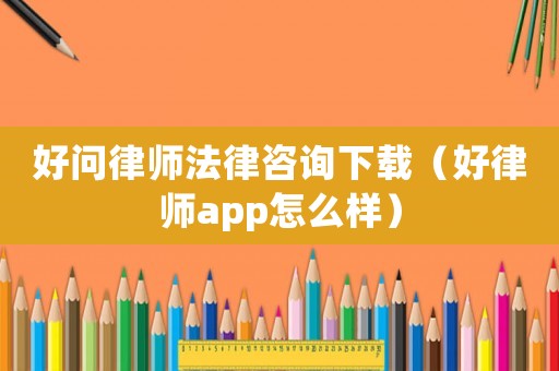 好問律師法律咨詢下載（好律師app怎么樣）