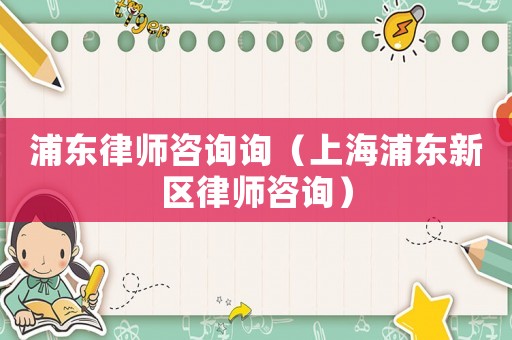 浦東律師咨詢詢（上海浦東新區律師咨詢）
