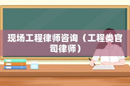 現場工程律師咨詢（工程類官司律師）