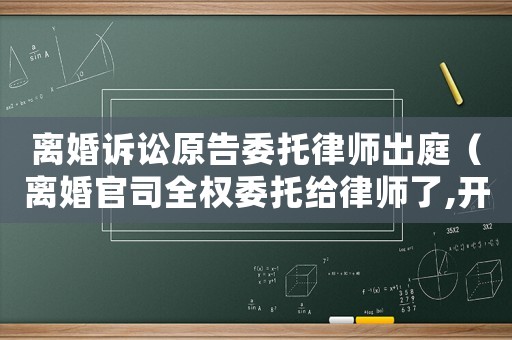 離婚訴訟原告委托律師出庭（離婚官司全權委托給律師了,開庭還需要自己說話嗎）