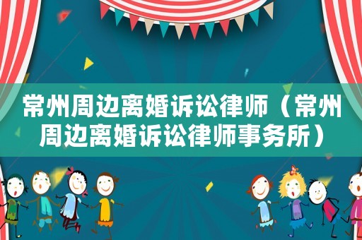 常州周邊離婚訴訟律師（常州周邊離婚訴訟律師事務所）