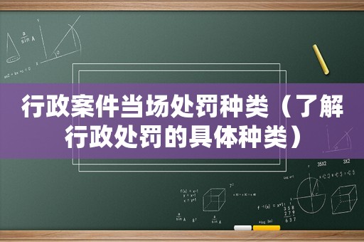 行政案件當場處罰種類（了解行政處罰的具體種類）