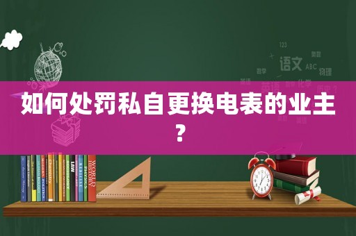 如何處罰私自更換電表的業(yè)主？