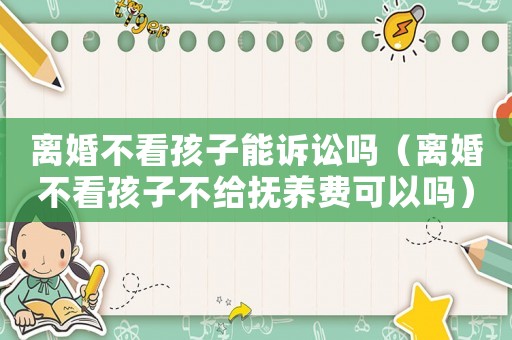 離婚不看孩子能訴訟嗎（離婚不看孩子不給撫養(yǎng)費(fèi)可以嗎）