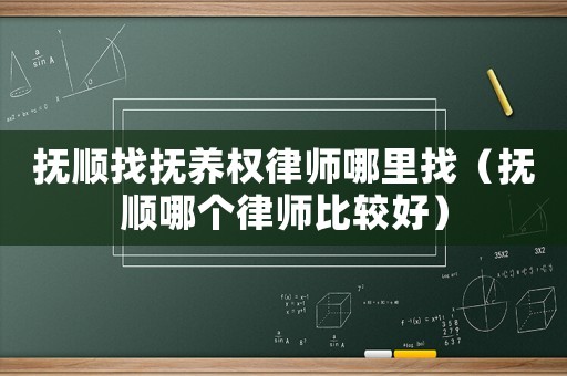 撫順找撫養權律師哪里找（撫順哪個律師比較好）