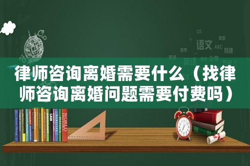 律師咨詢離婚需要什么（找律師咨詢離婚問題需要付費嗎）
