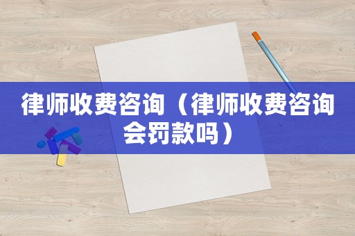 律師收費咨詢（律師收費咨詢會罰款嗎）