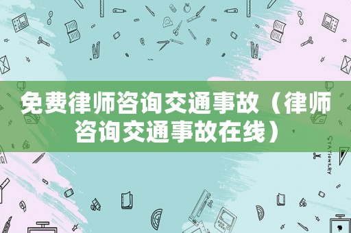 免費(fèi)律師咨詢交通事故（律師咨詢交通事故在線）