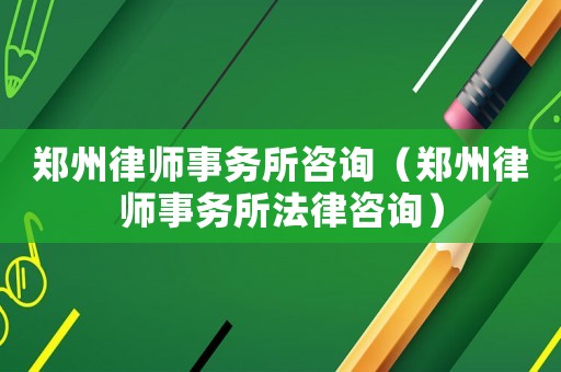 鄭州律師事務(wù)所咨詢（鄭州律師事務(wù)所法律咨詢）