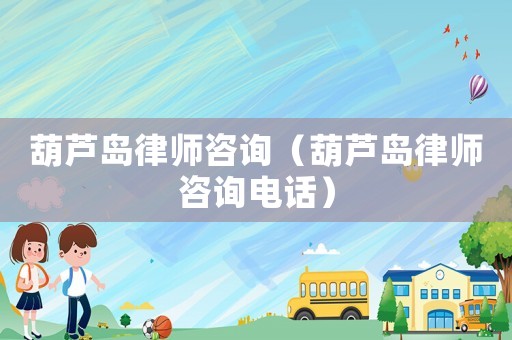 葫蘆島律師咨詢（葫蘆島律師咨詢電話）