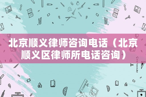 北京順義律師咨詢電話（北京順義區(qū)律師所電話咨詢）