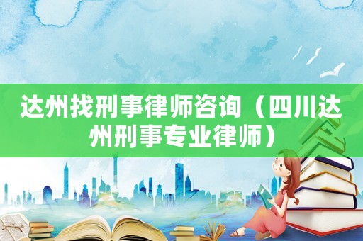 達(dá)州找刑事律師咨詢（四川達(dá)州刑事專業(yè)律師）