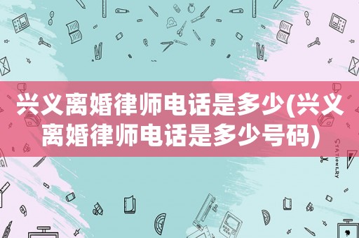 興義離婚律師電話是多少(興義離婚律師電話是多少號碼)