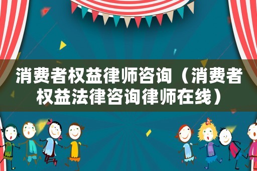 消費者權益律師咨詢（消費者權益法律咨詢律師在線）