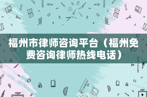 福州市律師咨詢平臺(tái)（福州免費(fèi)咨詢律師熱線電話）