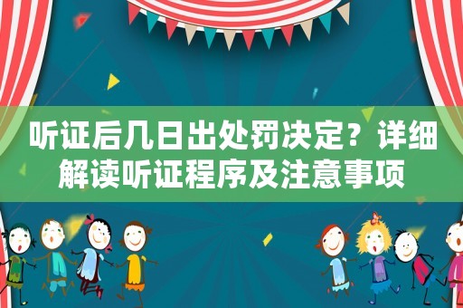 聽(tīng)證后幾日出處罰決定？詳細(xì)解讀聽(tīng)證程序及注意事項(xiàng)