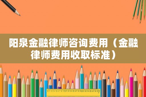 陽泉金融律師咨詢費用（金融律師費用收取標準）