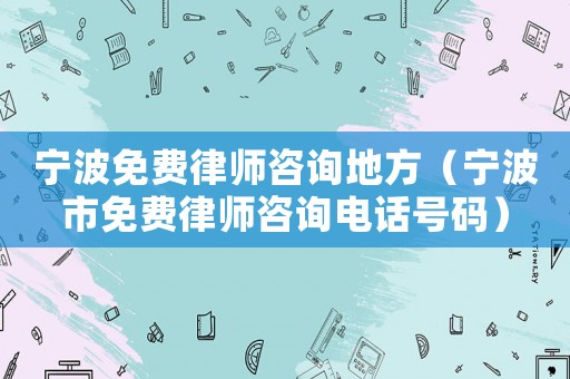 寧波免費律師咨詢地方（寧波市免費律師咨詢電話號碼）