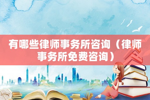 有哪些律師事務所咨詢（律師事務所免費咨詢）