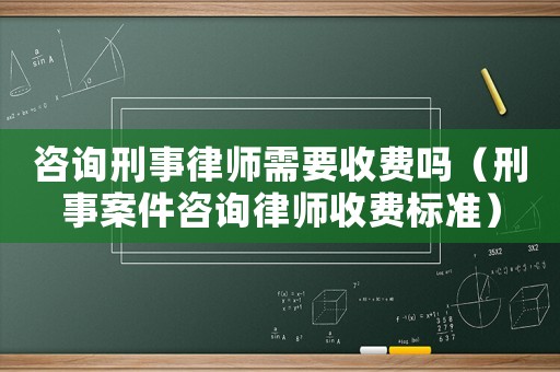 咨詢刑事律師需要收費嗎（刑事案件咨詢律師收費標準）