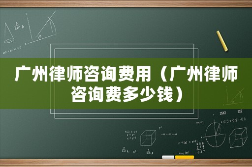 廣州律師咨詢費用（廣州律師咨詢費多少錢）