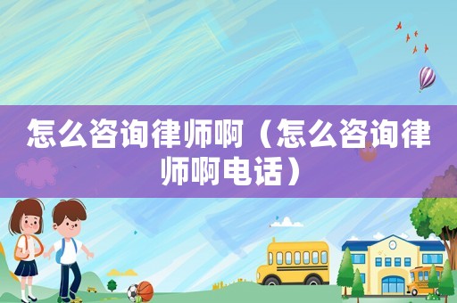 怎么咨詢律師啊（怎么咨詢律師啊電話）