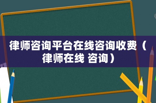 律師咨詢平臺在線咨詢收費（律師在線 咨詢）