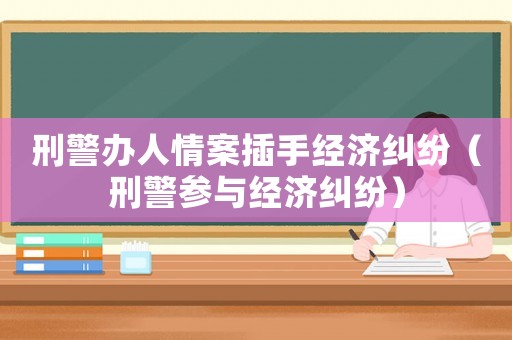 刑警辦人情案插手經濟糾紛（刑警參與經濟糾紛）