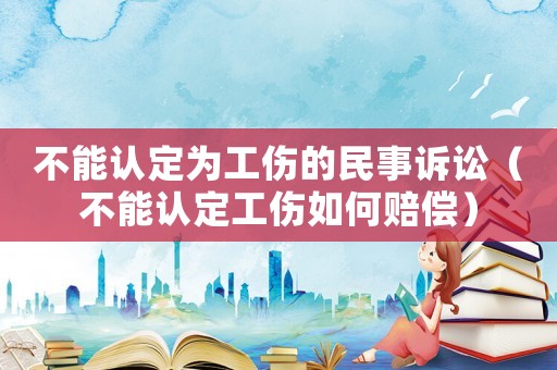 不能認定為工傷的民事訴訟（不能認定工傷如何賠償）