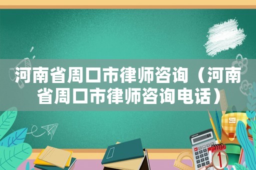 河南省周口市律師咨詢（河南省周口市律師咨詢電話）