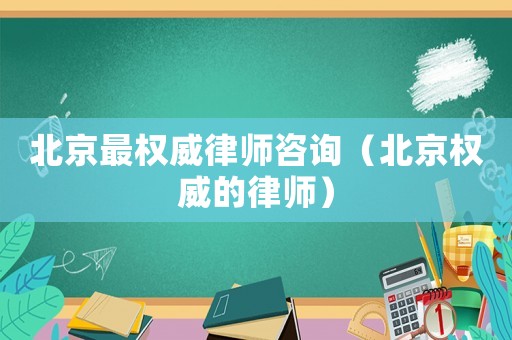 北京最權威律師咨詢（北京權威的律師）