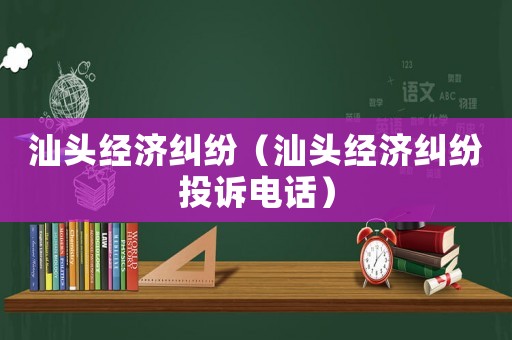 汕頭經濟糾紛（汕頭經濟糾紛投訴電話）