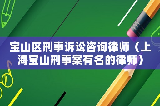 寶山區刑事訴訟咨詢律師（上海寶山刑事案有名的律師）