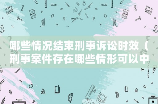 哪些情況結束刑事訴訟時效（刑事案件存在哪些情形可以中止審理）