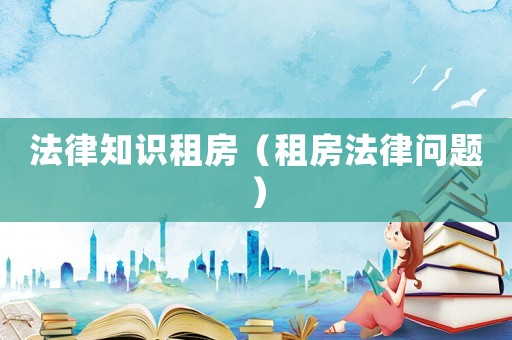 法律知識租房（租房法律問題）